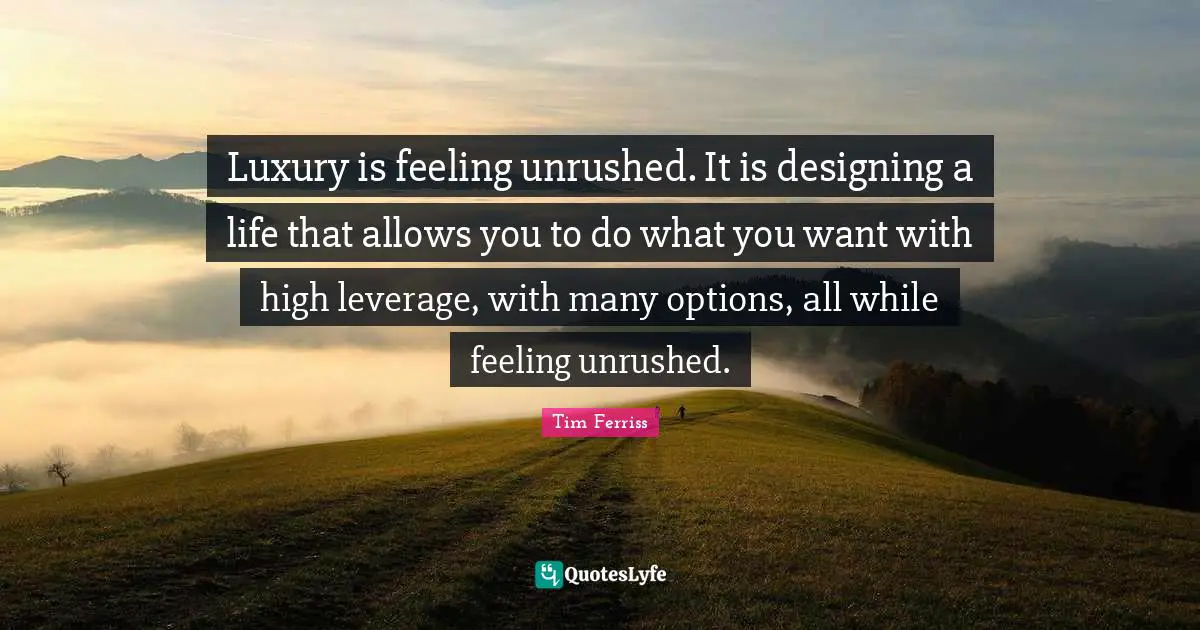 Tim Ferriss Quotes: "Luxury is feeling unrushed. It is designing a life that allows you to do what you want with high leverage, with many options, all while feeling unrushed."