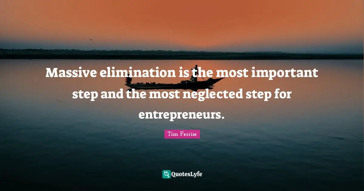Massive elimination is the most important step and the most neglected step for entrepreneurs.