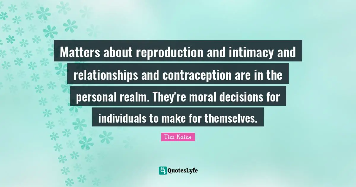 Matters about reproduction and intimacy and relationships and contraception are in the personal realm. They're moral decisions for individuals to make for themselves.