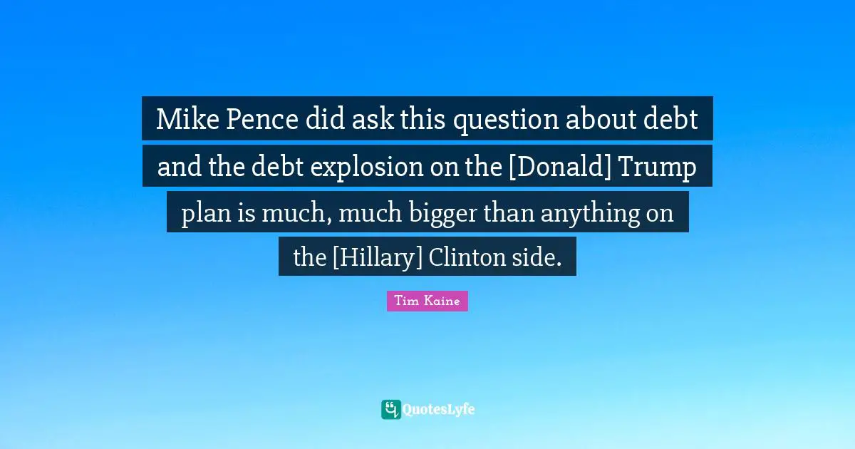 Mike Pence did ask this question about debt and the debt explosion on the [Donald] Trump plan is much, much bigger than anything on the [Hillary] Clinton side.