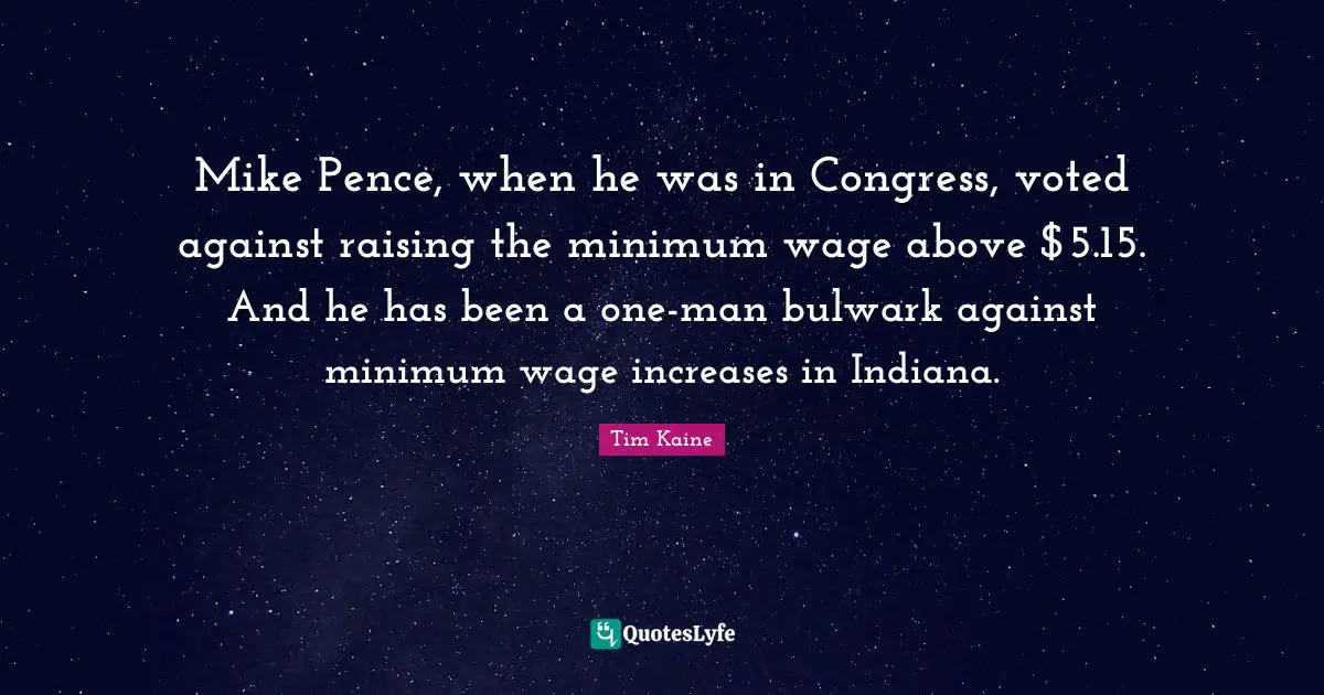 Mike Pence, when he was in Congress, voted against raising the minimum wage above $5.15. And he has been a one-man bulwark against minimum wage increases in Indiana.