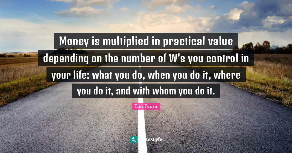 Money is multiplied in practical value depending on the number of W's you control in your life: what you do, when you do it, where you do it, and with whom you do it.
