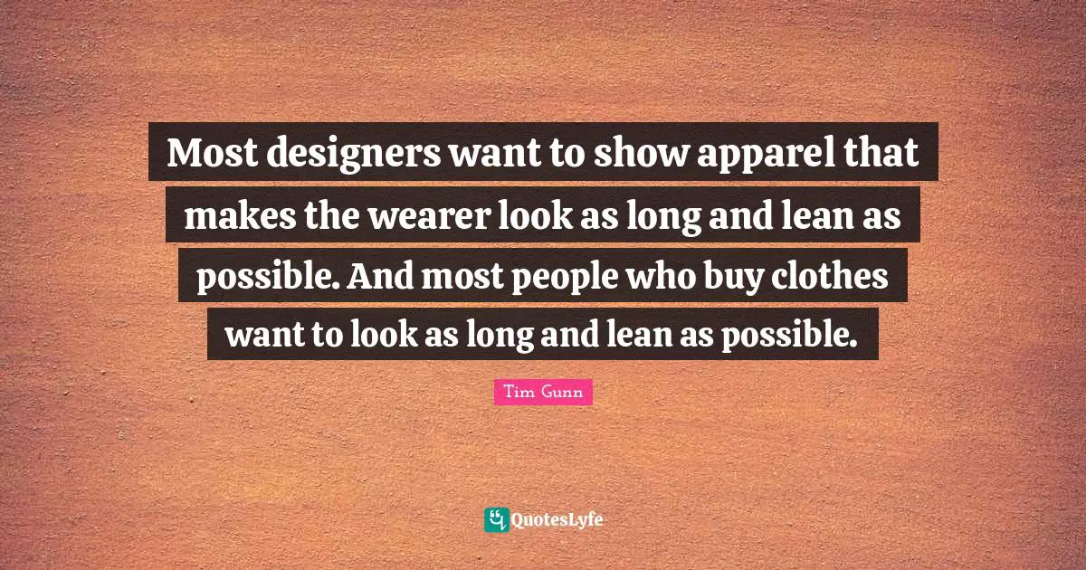 Most designers want to show apparel that makes the wearer look as long and lean as possible. And most people who buy clothes want to look as long and lean as possible.
