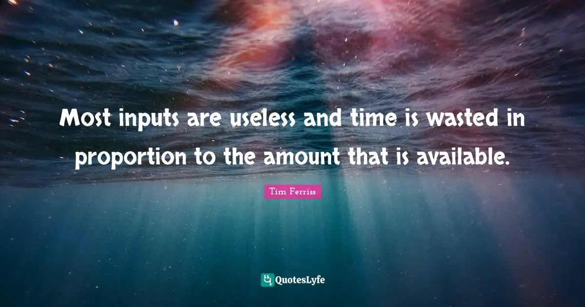 Most inputs are useless and time is wasted in proportion to the amount that is available.