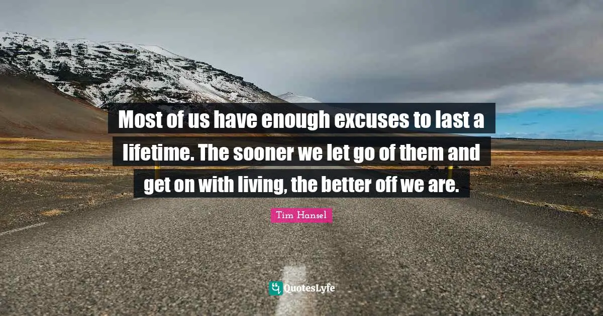 Most of us have enough excuses to last a lifetime. The sooner we let go of them and get on with living, the better off we are.