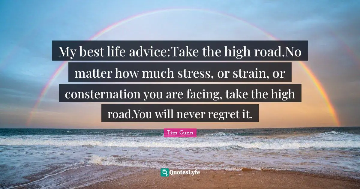 Strain Quotes: "My best life advice:Take the high road.No matter how much stress, or strain, or consternation you are facing, take the high road.You will never regret it."