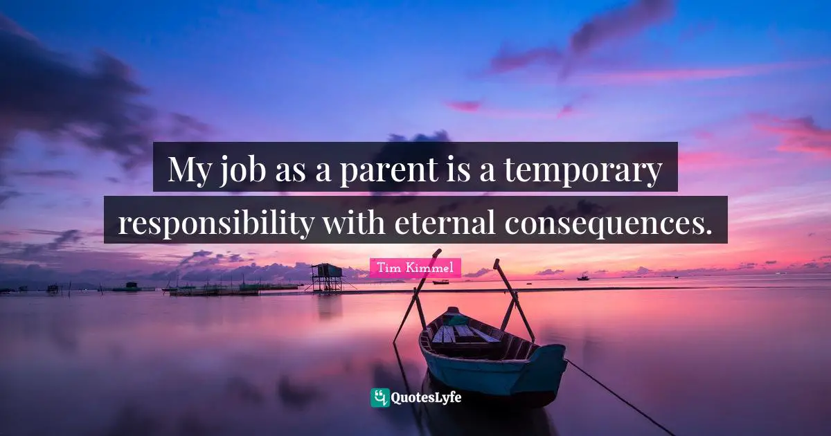 My job as a parent is a temporary responsibility with eternal consequences.