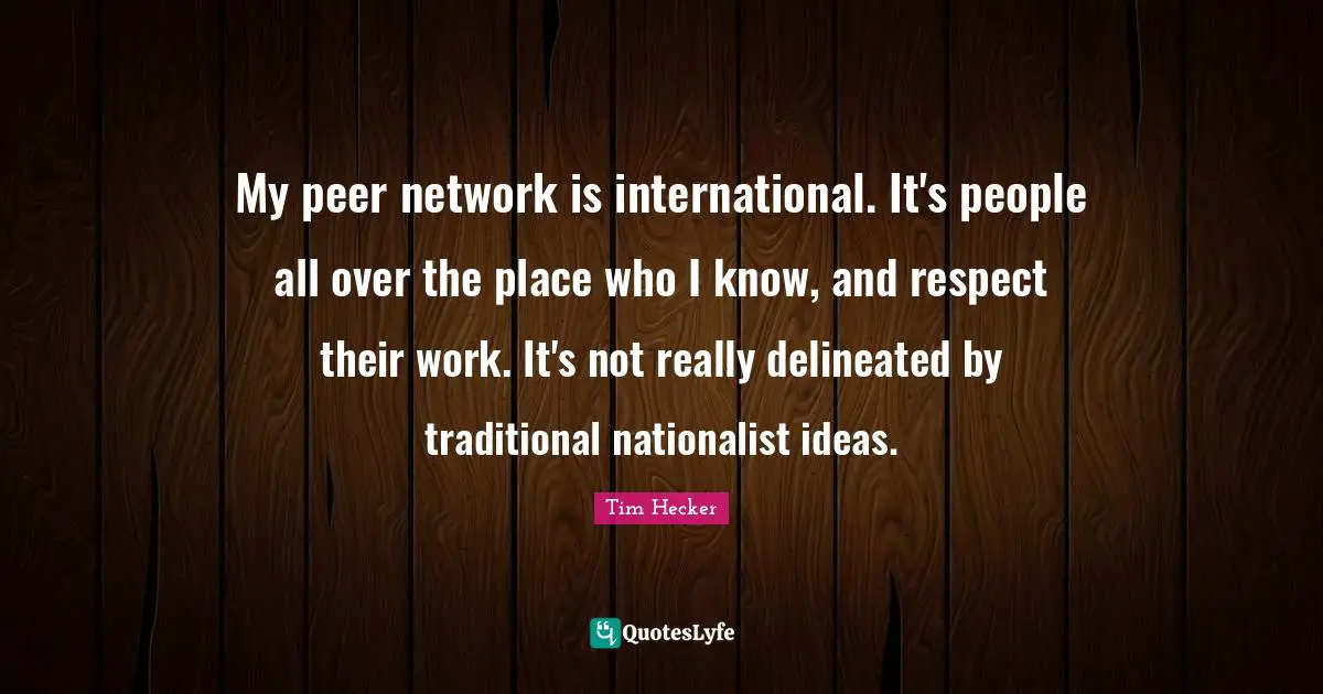 My peer network is international. It's people all over the place who I know, and respect their work. It's not really delineated by traditional nationalist ideas.