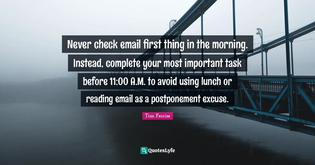 Never check email first thing in the morning. Instead, complete your most important task before 11:00 A.M. to avoid using lunch or reading email as a postponement excuse.