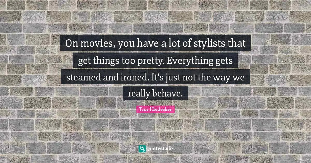 Stylist Quotes: "On movies, you have a lot of stylists that get things too pretty. Everything gets steamed and ironed. It's just not the way we really behave."