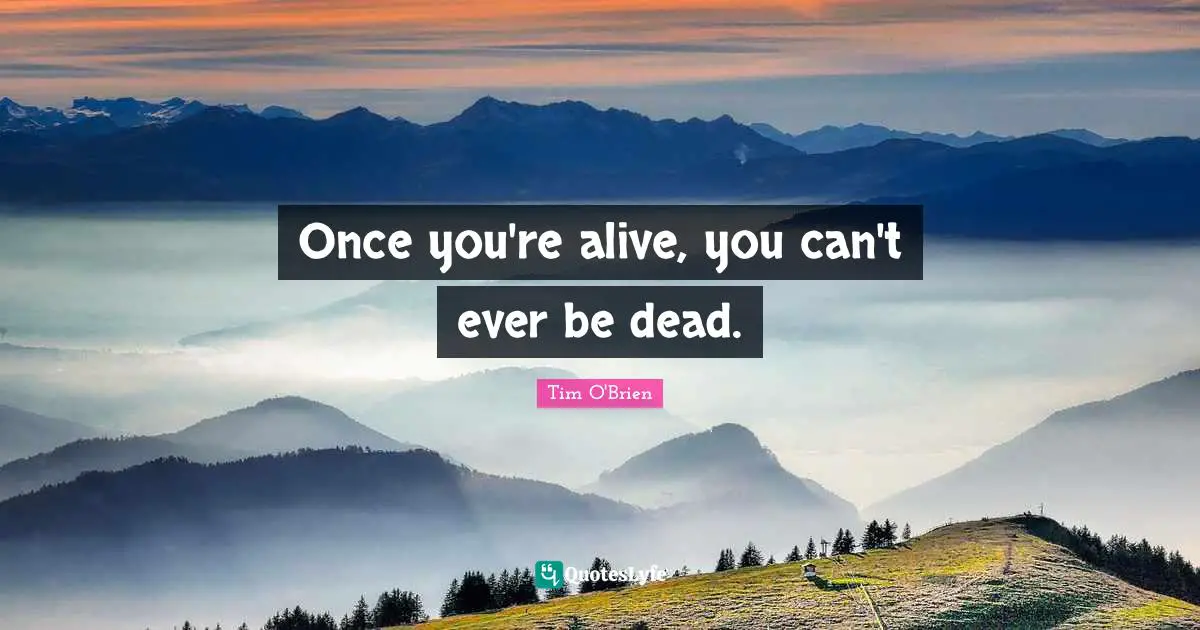 Once you're alive, you can't ever be dead.