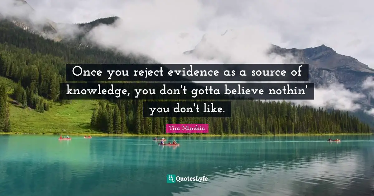 Once you reject evidence as a source of knowledge, you don't gotta believe nothin' you don't like.