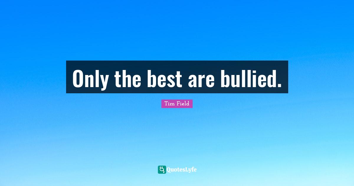 Only the best are bullied.
