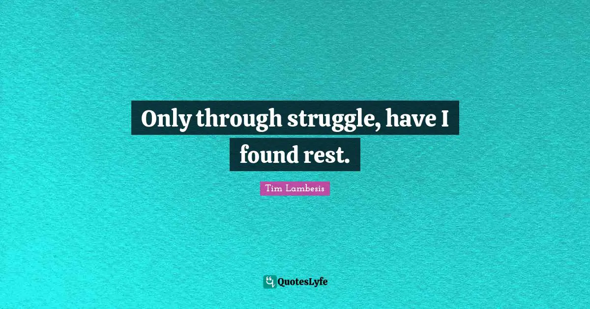 Only through struggle, have I found rest.