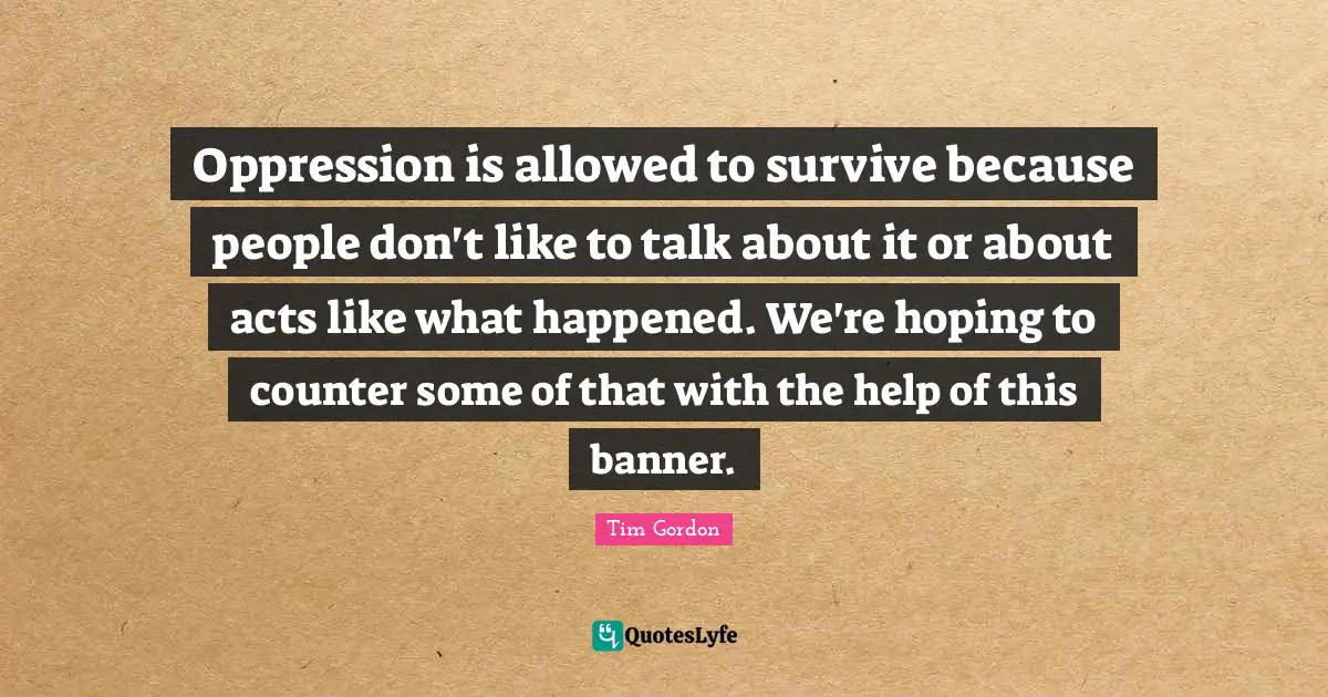 Oppression is allowed to survive because people don't like to talk about it or about acts like what happened. We're hoping to counter some of that with the help of this banner.