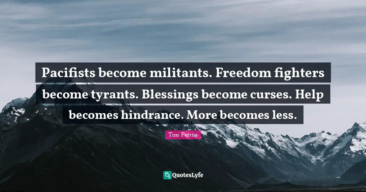 Pacifists become militants. Freedom fighters become tyrants. Blessings become curses. Help becomes hindrance. More becomes less.