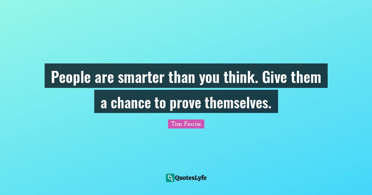 People are smarter than you think. Give them a chance to prove themselves.