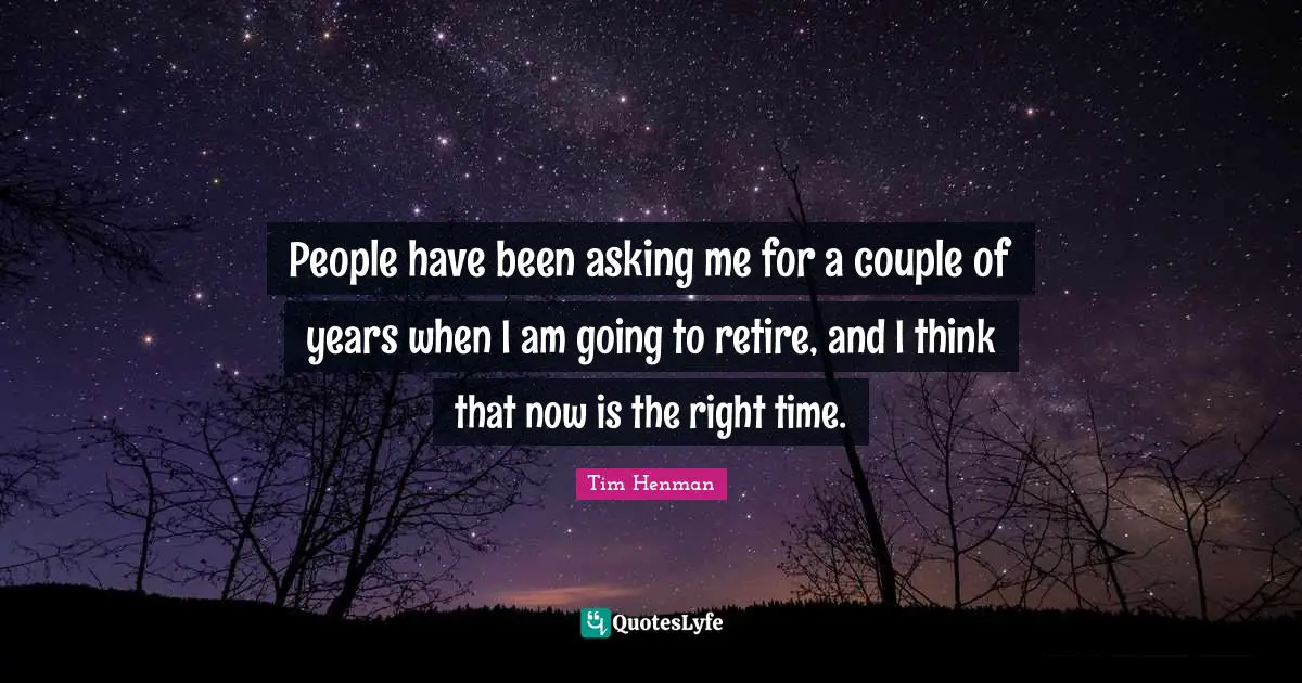 People have been asking me for a couple of years when I am going to retire, and I think that now is the right time.