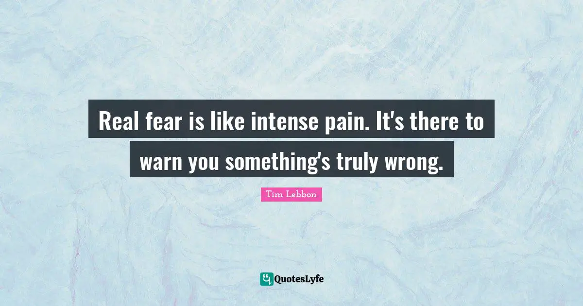 Real fear is like intense pain. It's there to warn you something's truly wrong.