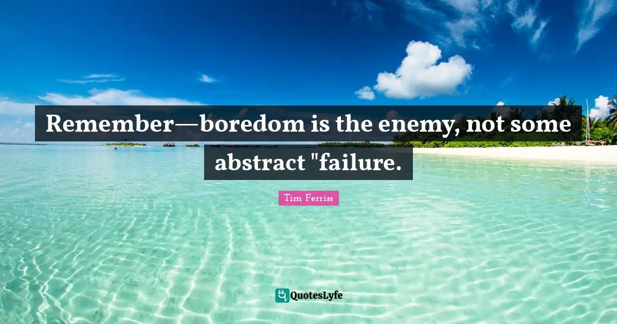 Remember—boredom is the enemy, not some abstract "failure.