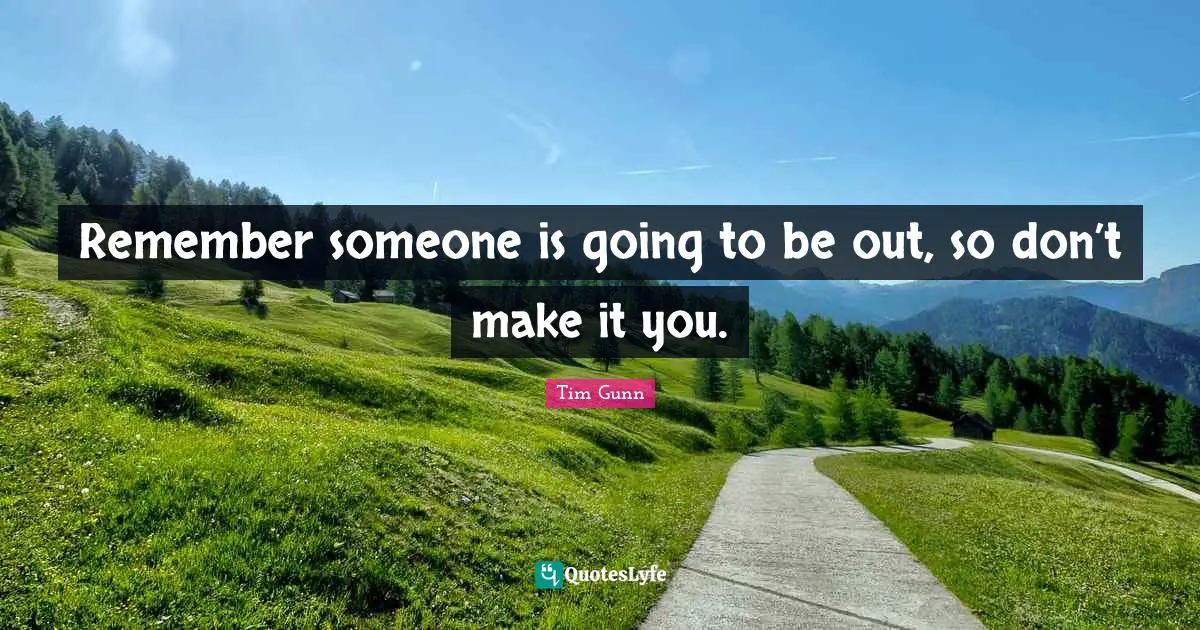 Remember someone is going to be out, so don’t make it you.