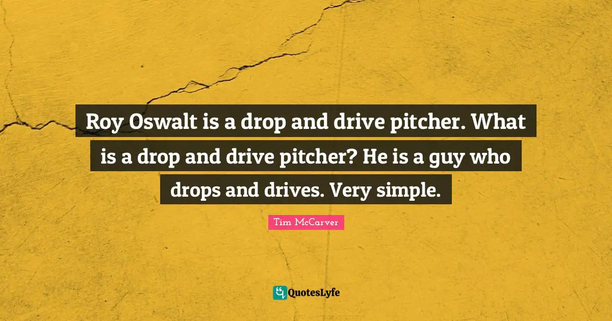 Tim McCarver Quotes: "Roy Oswalt is a drop and drive pitcher. What is a drop and drive pitcher? He is a guy who drops and drives. Very simple."