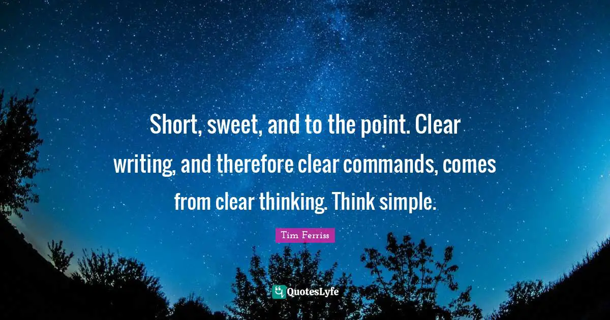 Tim Ferriss Quotes: "Short, sweet, and to the point. Clear writing, and therefore clear commands, comes from clear thinking. Think simple."