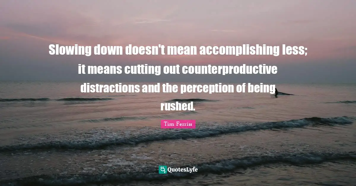 Tim Ferriss Quotes: "Slowing down doesn't mean accomplishing less; it means cutting out counterproductive distractions and the perception of being rushed."