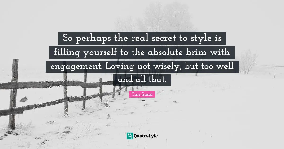 So perhaps the real secret to style is filling yourself to the absolute brim with engagement. Loving not wisely, but too well and all that.