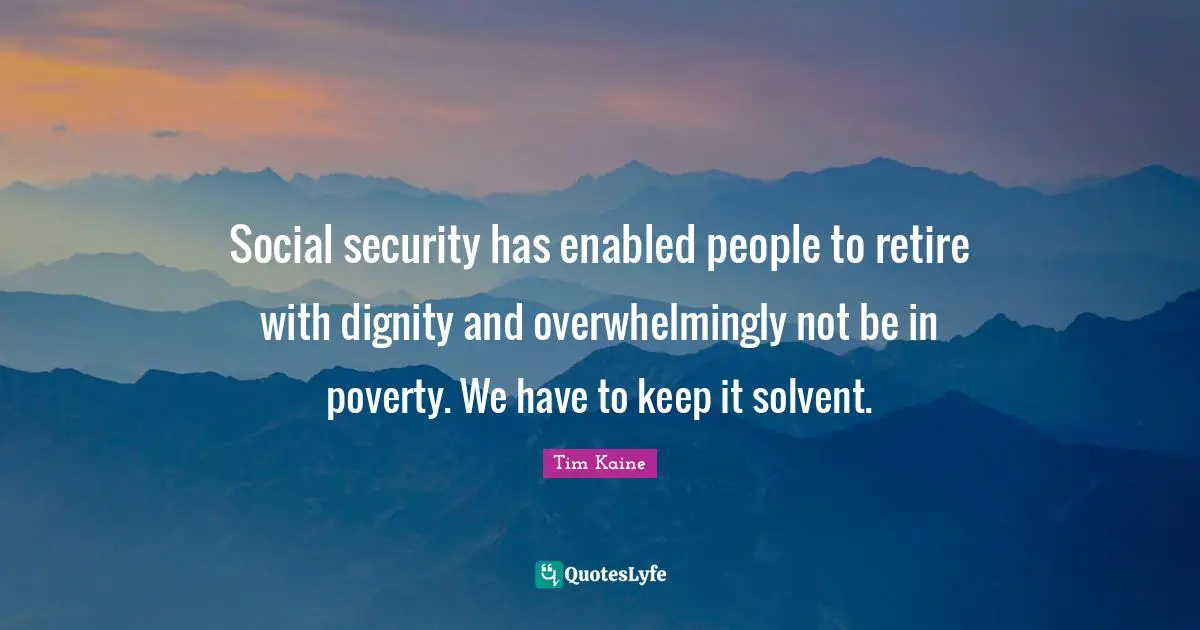 Social security has enabled people to retire with dignity and overwhelmingly not be in poverty. We have to keep it solvent.