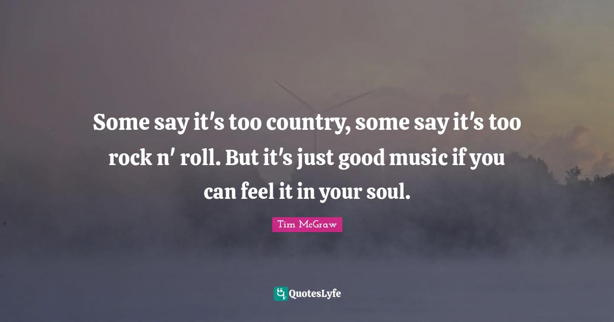 Some say it's too country, some say it's too rock n' roll. But it's just good music if you can feel it in your soul.