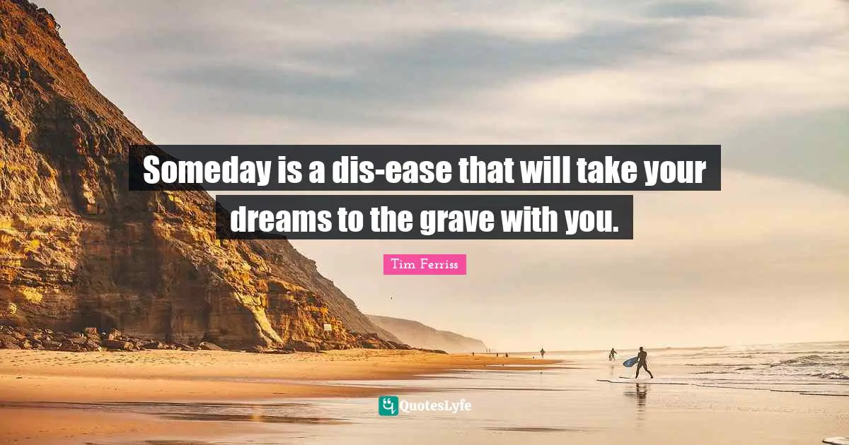 Someday is a dis-ease that will take your dreams to the grave with you.