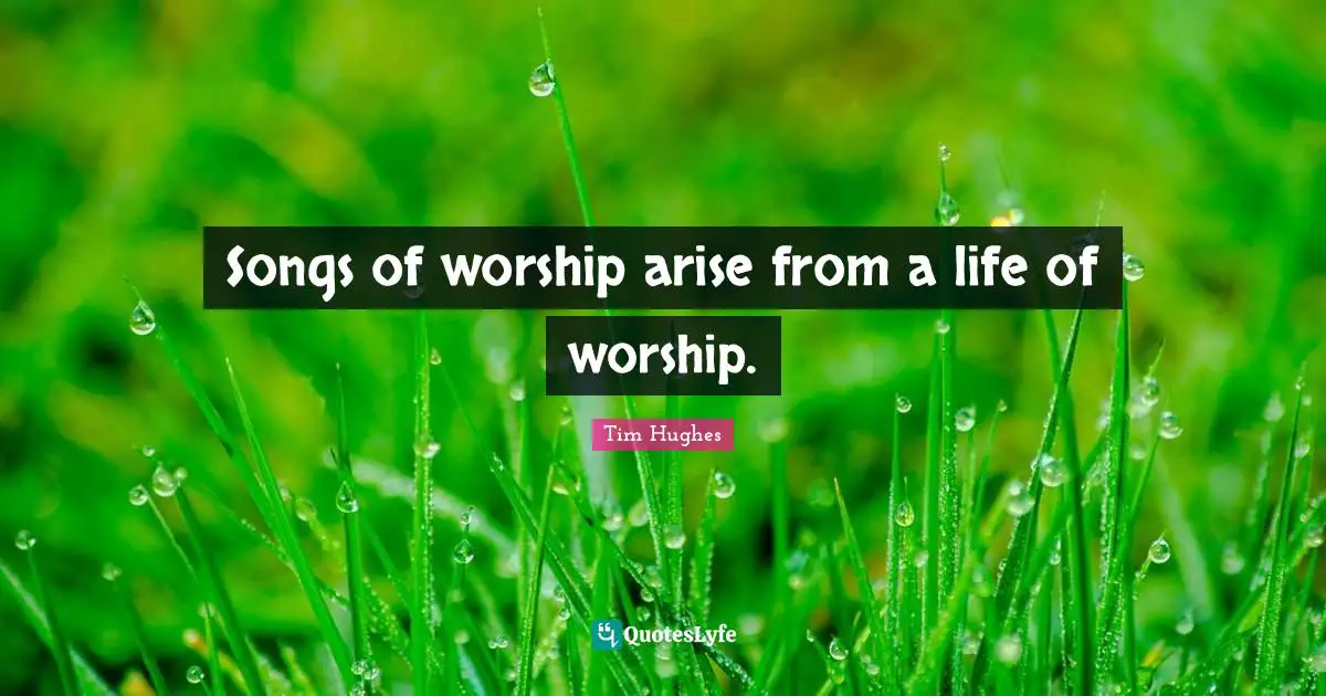 Songs of worship arise from a life of worship.