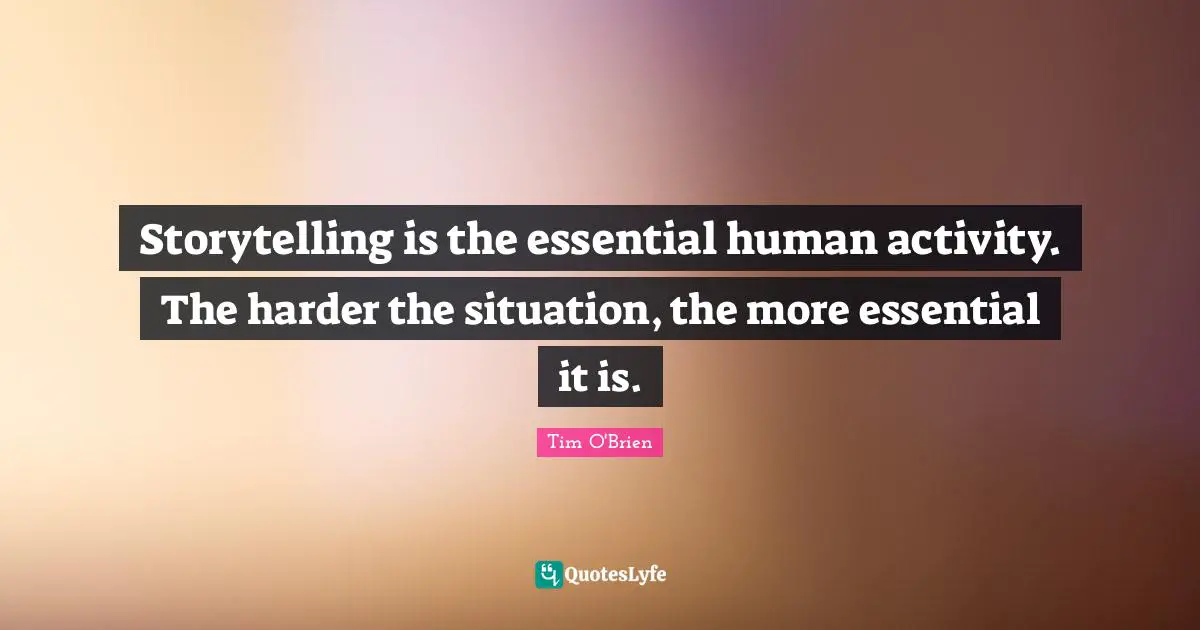 Storytelling is the essential human activity. The harder the situation, the more essential it is.