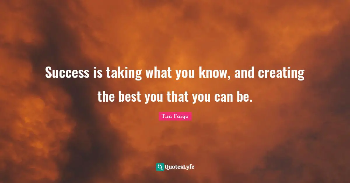 Success is taking what you know, and creating the best you that you can be.