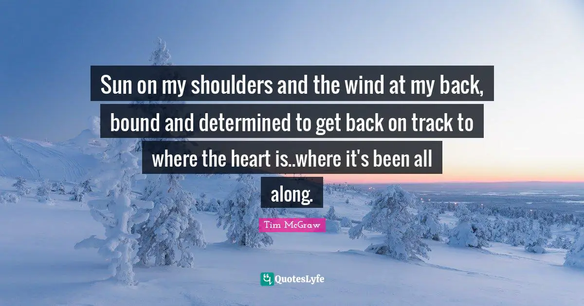 Sun on my shoulders and the wind at my back, bound and determined to get back on track to where the heart is..where it's been all along.