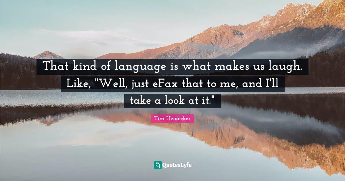 That kind of language is what makes us laugh. Like, "Well, just eFax that to me, and I'll take a look at it."
