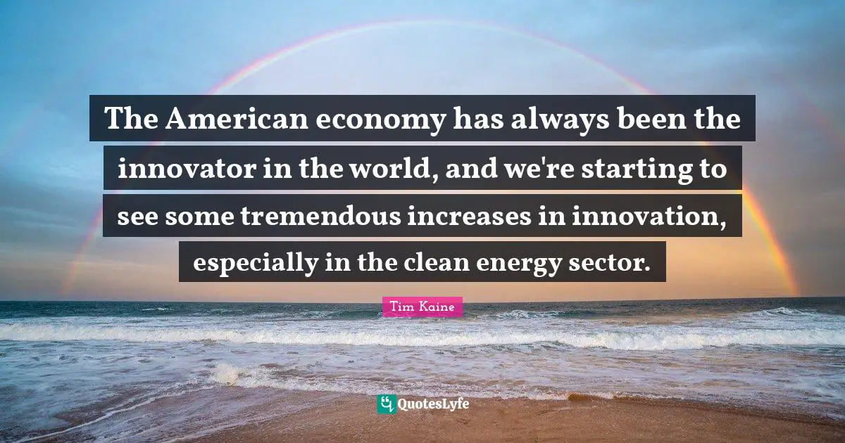 The American economy has always been the innovator in the world, and we're starting to see some tremendous increases in innovation, especially in the clean energy sector.
