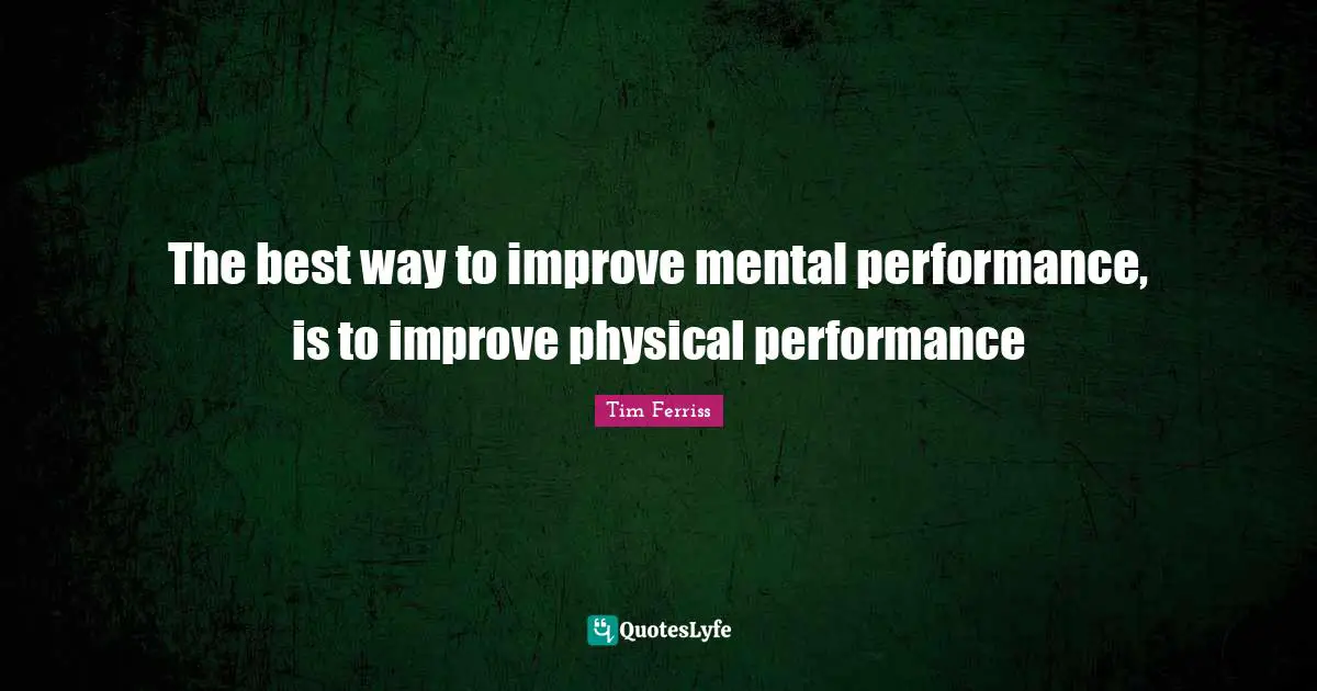 Tim Ferriss Quotes: "The best way to improve mental performance, is to improve physical performance"