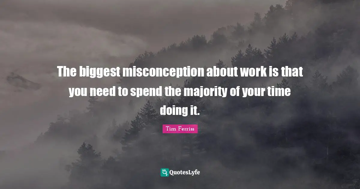 Tim Ferriss Quotes: "The biggest misconception about work is that you need to spend the majority of your time doing it."