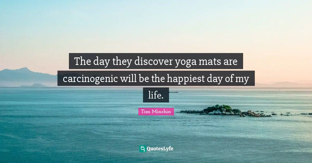 The day they discover yoga mats are carcinogenic will be the happiest day of my life.