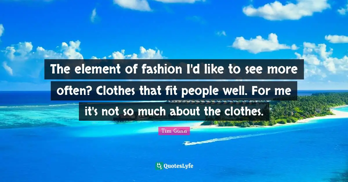 The element of fashion I'd like to see more often? Clothes that fit people well. For me it's not so much about the clothes.