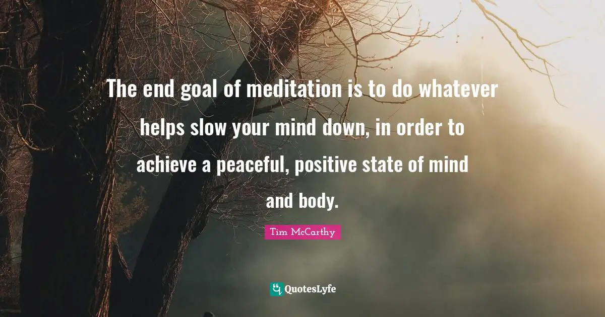 The end goal of meditation is to do whatever helps slow your mind down, in order to achieve a peaceful, positive state of mind and body.