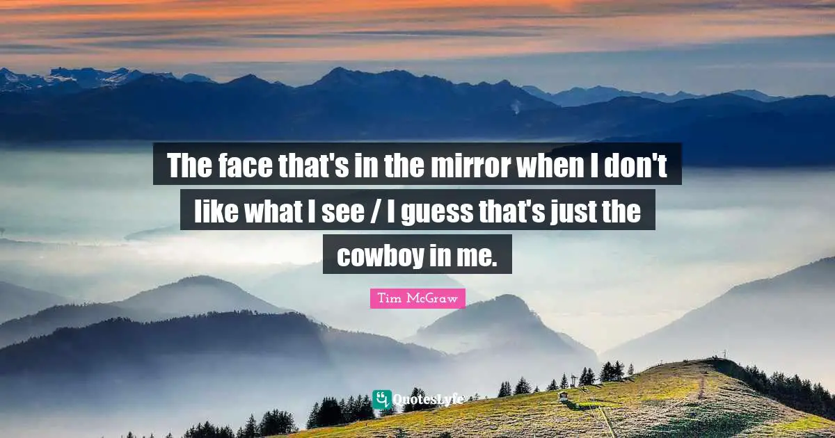 The face that's in the mirror when I don't like what I see / I guess that's just the cowboy in me.