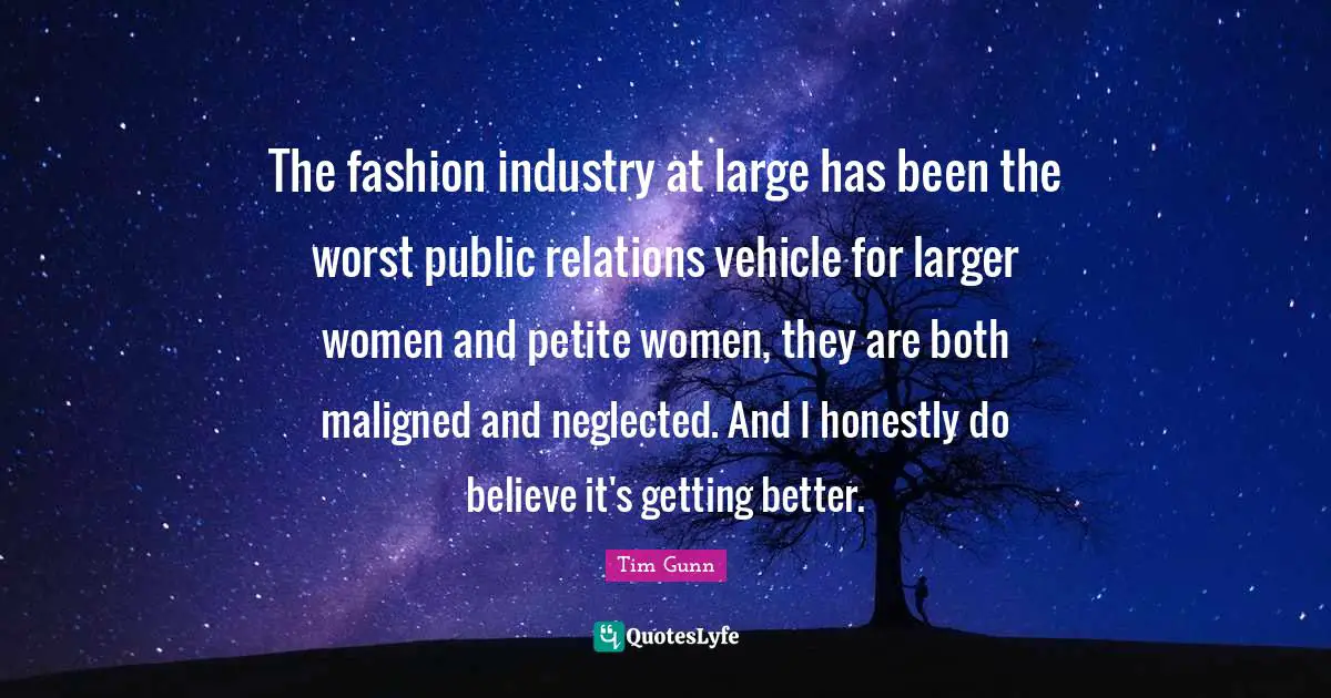 Public Relations Quotes: "The fashion industry at large has been the worst public relations vehicle for larger women and petite women, they are both maligned and neglected. And I honestly do believe it's getting better."