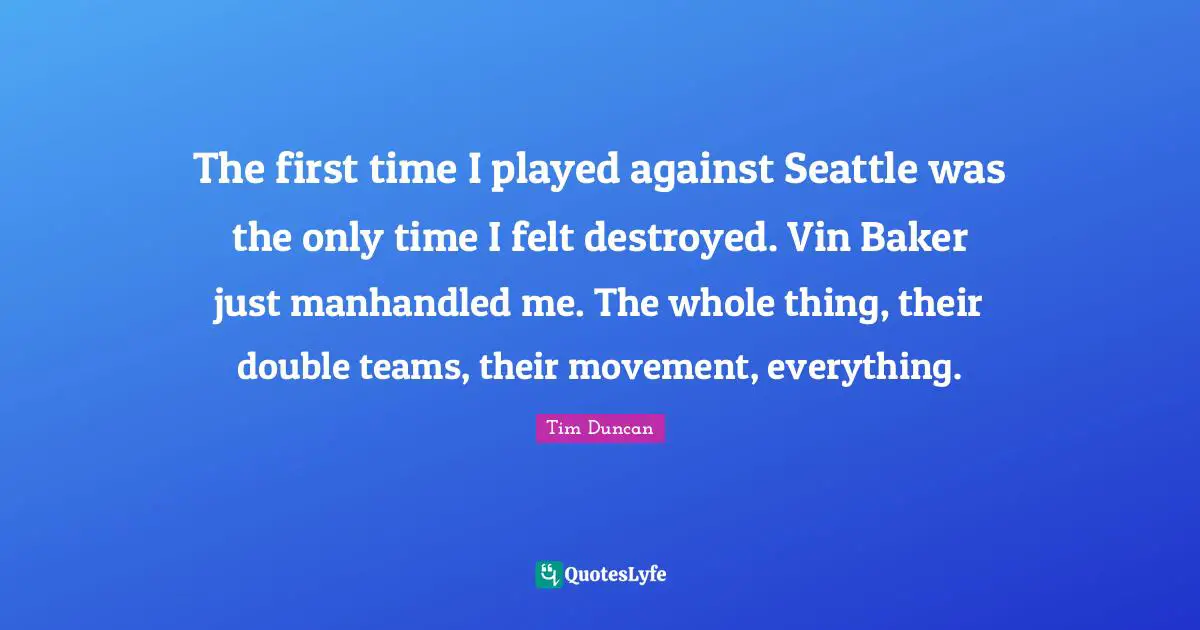The first time I played against Seattle was the only time I felt destroyed. Vin Baker just manhandled me. The whole thing, their double teams, their movement, everything.