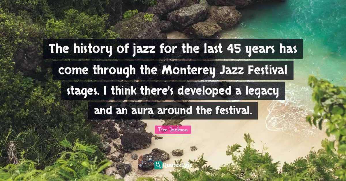 The history of jazz for the last 45 years has come through the Monterey Jazz Festival stages. I think there's developed a legacy and an aura around the festival.