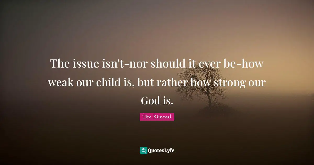 The issue isn't-nor should it ever be-how weak our child is, but rather how strong our God is.