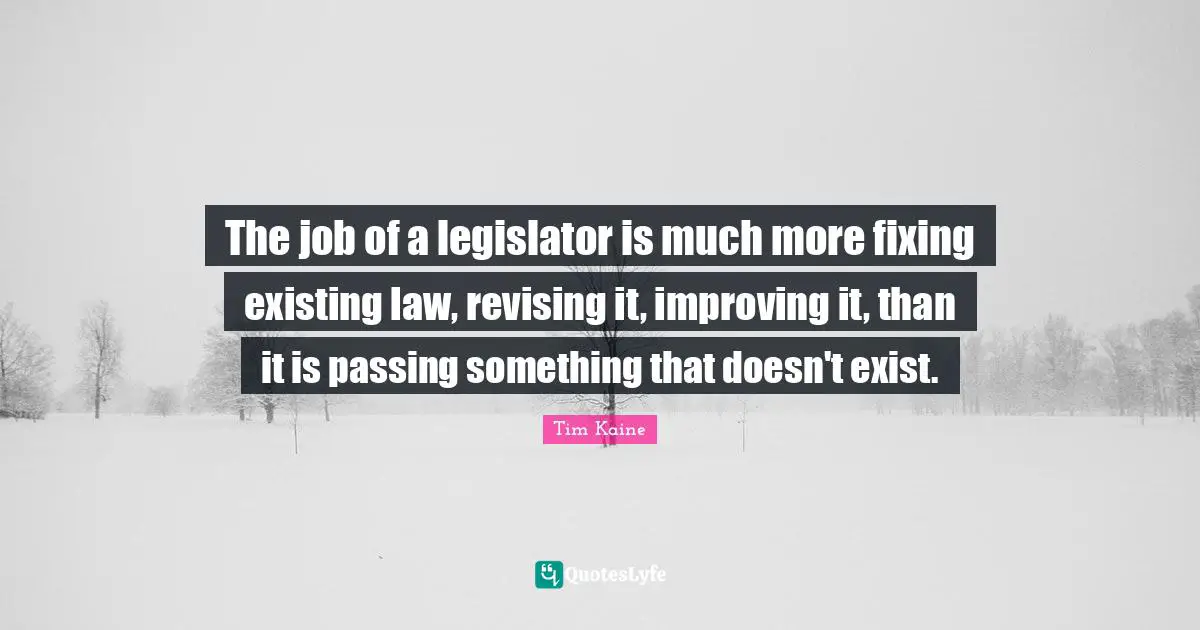 The job of a legislator is much more fixing existing law, revising it, improving it, than it is passing something that doesn't exist.