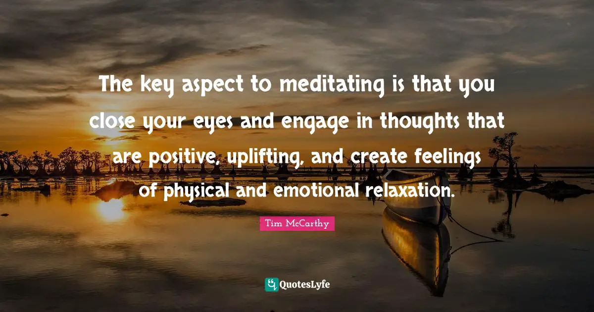 The key aspect to meditating is that you close your eyes and engage in thoughts that are positive, uplifting, and create feelings of physical and emotional relaxation.